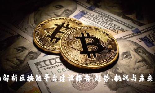 全面解析区块链平台建设报告：趋势、挑战与未来发展