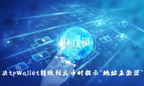 如何解决tpWallet转账到火币时提示“地址未激活”的问题
