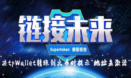 如何解决tpWallet转账到火币时提示“地址未激活”的问题