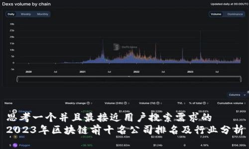 思考一个并且最接近用户搜索需求的  
2023年区块链前十名公司排名及行业分析