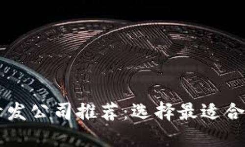 区块链开发公司推荐：选择最适合的服务商