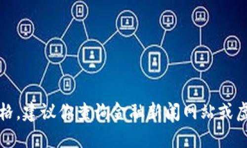 抱歉，我无法提供实时的以太坊价格。建议你查询金融新闻网站或虚拟货币交易平台获取最新的信息。